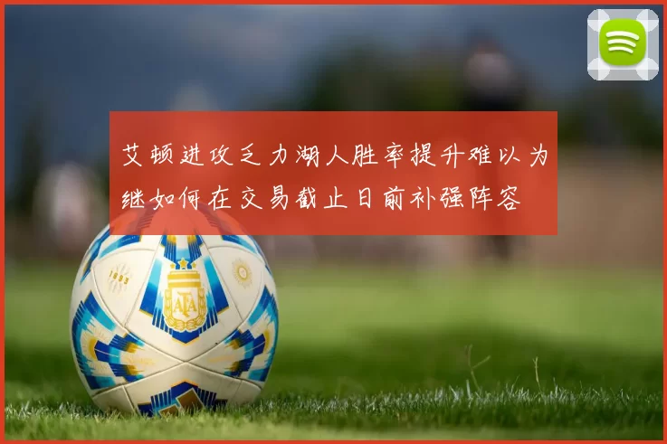 艾顿进攻乏力湖人胜率提升难以为继如何在交易截止日前补强阵容