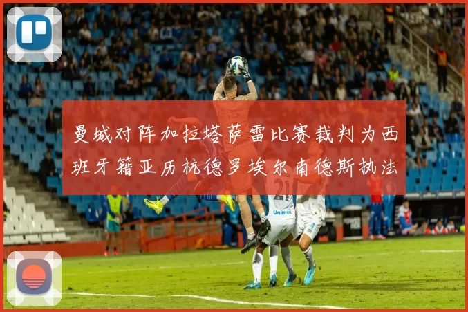 曼城对阵加拉塔萨雷比赛裁判为西班牙籍亚历杭德罗埃尔南德斯执法解析