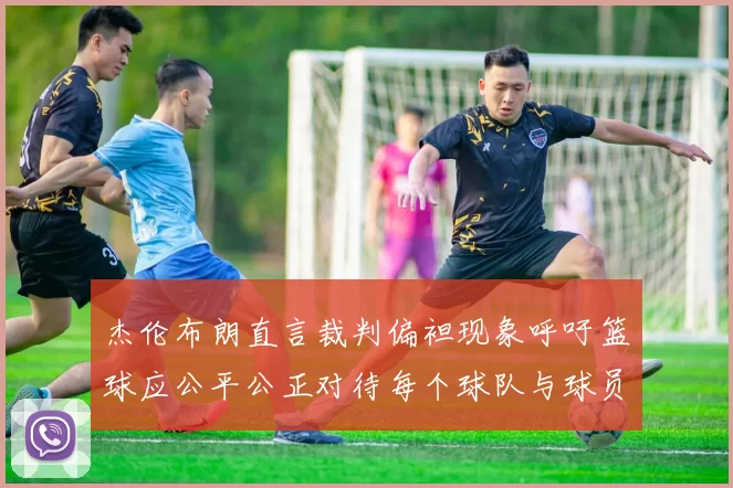 杰伦布朗直言裁判偏袒现象呼吁篮球应公平公正对待每个球队与球员