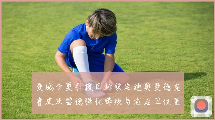 曼城今夏引援目标锁定迪奥曼德克鲁皮及雷德强化锋线与右后卫位置