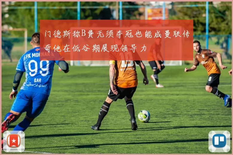 门德斯称B费无须夺冠也能成曼联传奇他在低谷期展现领导力