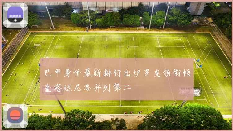 巴甲身价最新排行出炉罗克领衔帕奎塔达尼洛并列第二