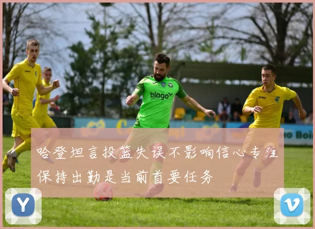 哈登坦言投篮失误不影响信心专注保持出勤是当前首要任务