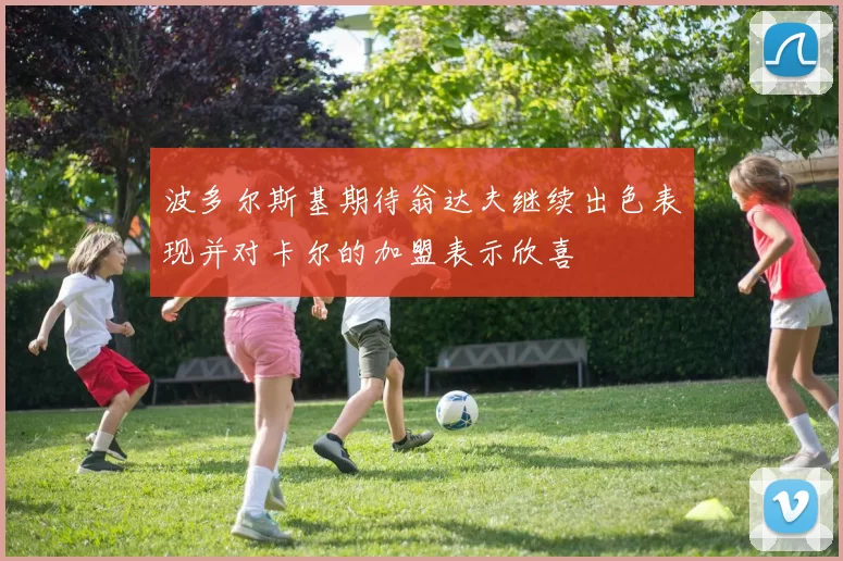 波多尔斯基期待翁达夫继续出色表现并对卡尔的加盟表示欣喜