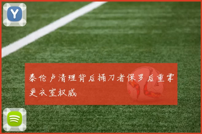 泰伦卢清理背后捅刀者保罗后重掌更衣室权威