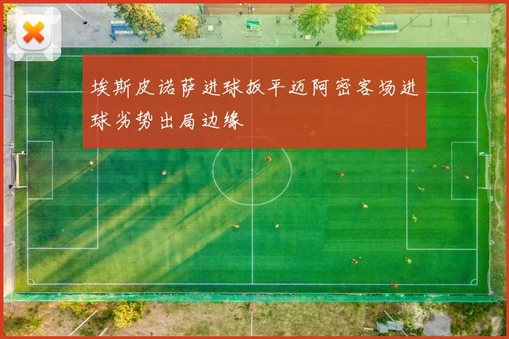 埃斯皮诺萨进球扳平迈阿密客场进球劣势出局边缘