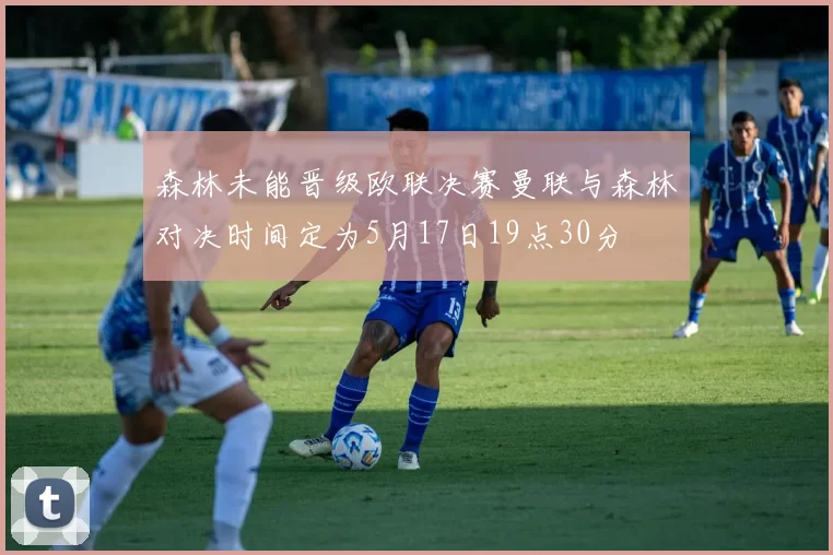森林未能晋级欧联决赛曼联与森林对决时间定为5月17日19点30分