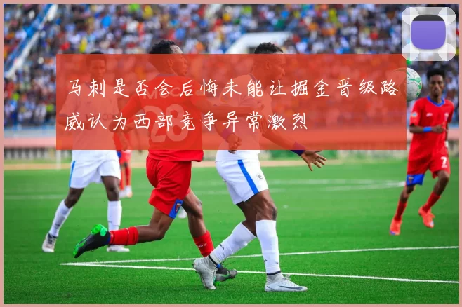 马刺是否会后悔未能让掘金晋级路威认为西部竞争异常激烈
