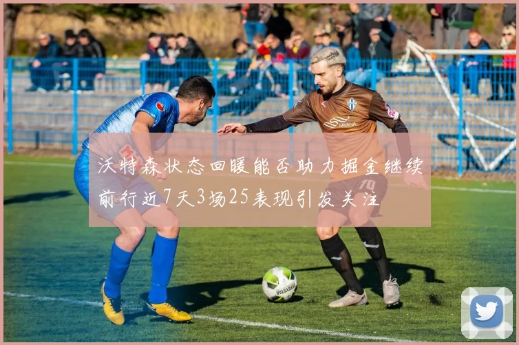 沃特森状态回暖能否助力掘金继续前行近7天3场25表现引发关注