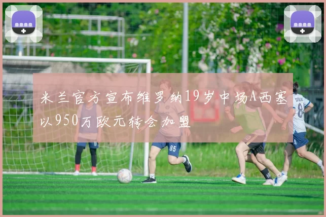 米兰官方宣布维罗纳19岁中场A西塞以950万欧元转会加盟