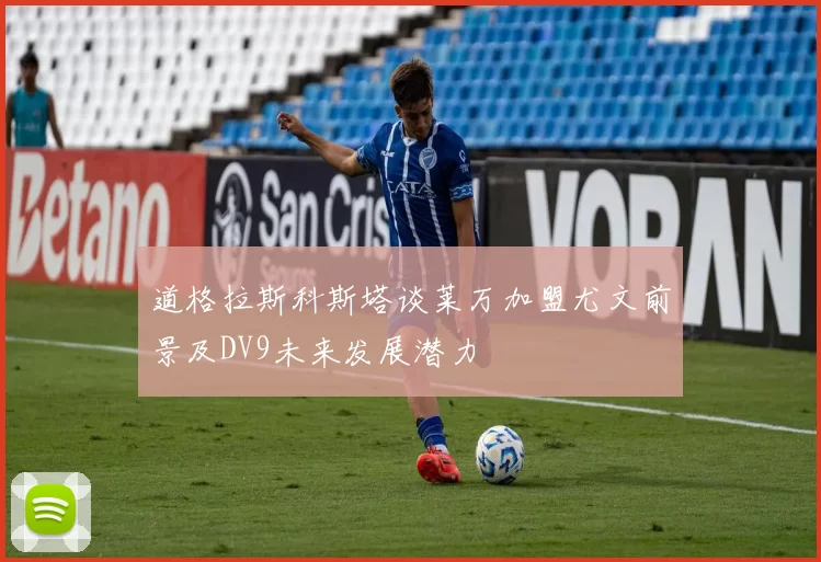 道格拉斯科斯塔谈莱万加盟尤文前景及DV9未来发展潜力