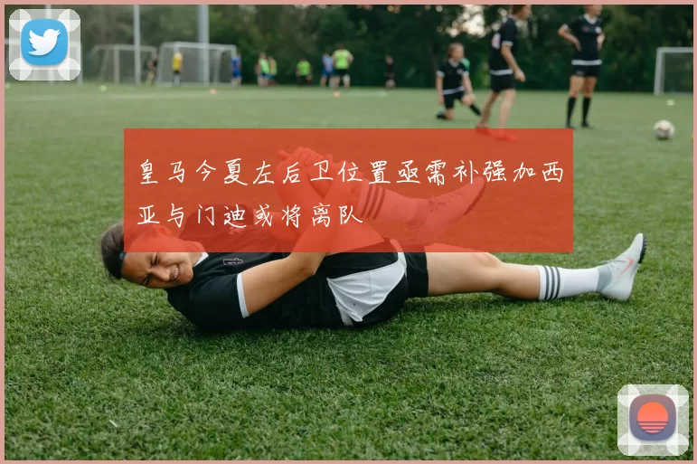 皇马今夏左后卫位置亟需补强加西亚与门迪或将离队