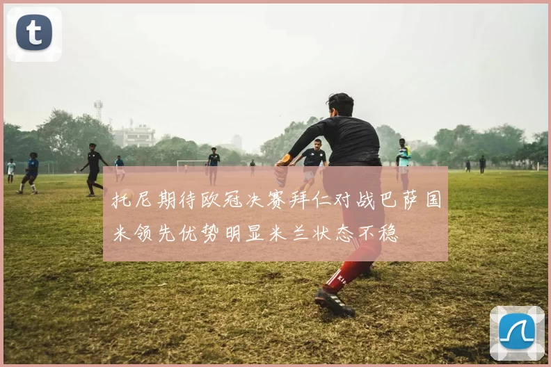 托尼期待欧冠决赛拜仁对战巴萨国米领先优势明显米兰状态不稳